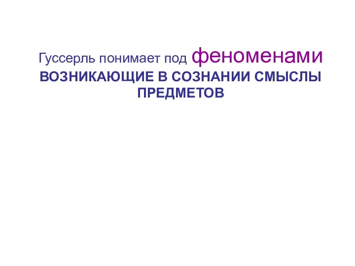 Гуссерль понимает под феноменами ВОЗНИКАЮЩИЕ В СОЗНАНИИ СМЫСЛЫ ПРЕДМЕТОВ