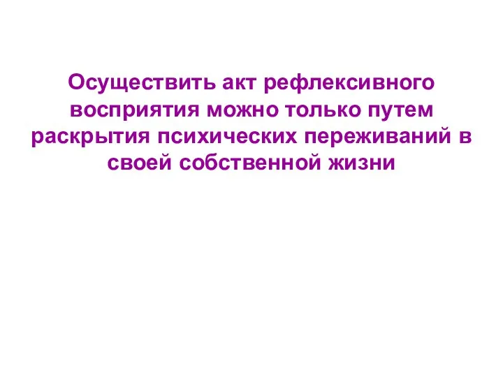 Осуществить акт рефлексивного восприятия можно только путем раскрытия психических переживаний в своей собственной жизни