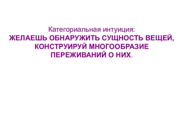 Категориальная интуиция: ЖЕЛАЕШЬ ОБНАРУЖИТЬ СУЩНОСТЬ ВЕЩЕЙ, КОНСТРУИРУЙ МНОГООБРАЗИЕ ПЕРЕЖИВАНИЙ О НИХ.