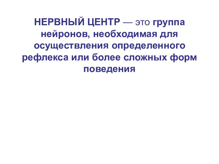 НЕРВНЫЙ ЦЕНТР — это группа нейронов, необходимая для осуществления определенного рефлекса или более сложных форм поведения