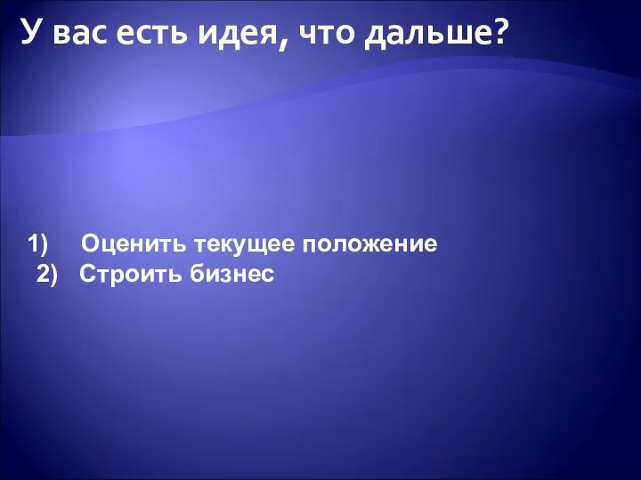 У вас есть идея, что дальше? Оценить текущее положение 2) Строить бизнес