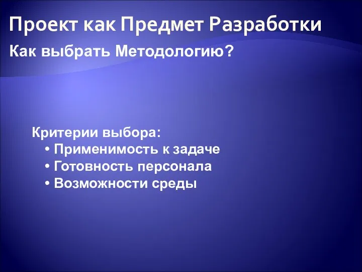 Проект как Предмет Разработки Критерии выбора: Применимость к задаче Готовность персонала Возможности среды Как выбрать Методологию?