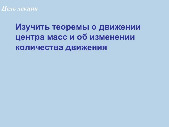 Изучить теоремы о движении центра масс и об изменении количества движения Цель лекции