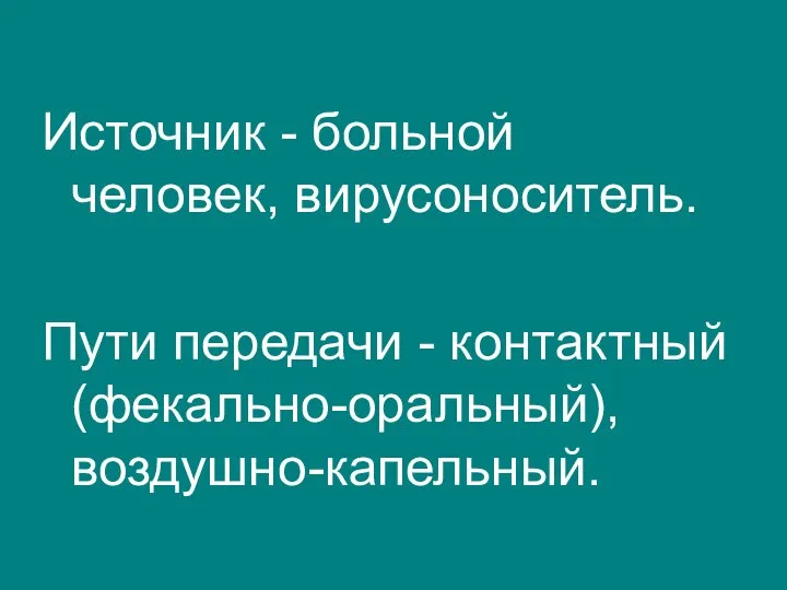 Источник - больной человек, вирусоноситель. Пути передачи - контактный (фекально-оральный), воздушно-капельный.