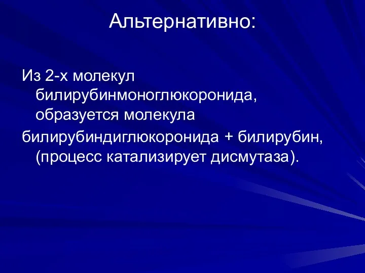 Альтернативно: Из 2-х молекул билирубинмоноглюкоронида, образуется молекула билирубиндиглюкоронида + билирубин, (процесс катализирует дисмутаза).