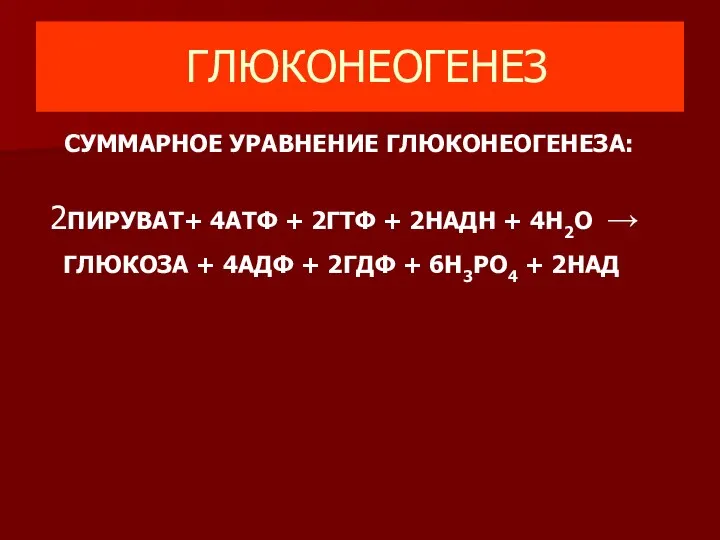 ГЛЮКОНЕОГЕНЕЗ СУММАРНОЕ УРАВНЕНИЕ ГЛЮКОНЕОГЕНЕЗА: 2ПИРУВАТ+ 4АТФ + 2ГТФ + 2НАДН +