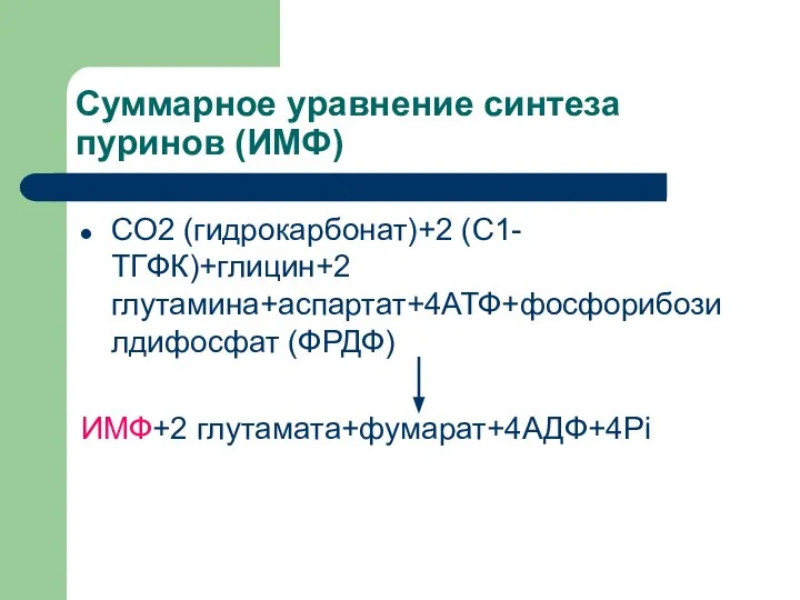 Суммарное уравнение синтеза пуринов (ИМФ) CO2 (гидрокарбонат)+2 (С1-ТГФК)+глицин+2 глутамина+аспартат+4АТФ+фосфорибозилдифосфат (ФРДФ) ИМФ+2 глутамата+фумарат+4АДФ+4Pi