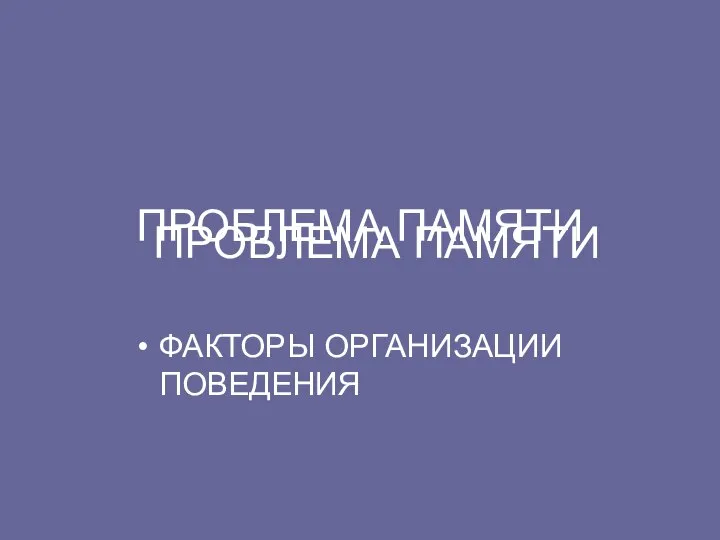 ПРОБЛЕМА ПАМЯТИ ПРОБЛЕМА ПАМЯТИ ФАКТОРЫ ОРГАНИЗАЦИИ ПОВЕДЕНИЯ