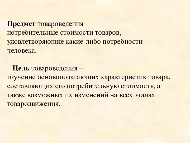 Предмет товароведения – потребительные стоимости товаров, удовлетворяющие какие-либо потребности человека. Цель