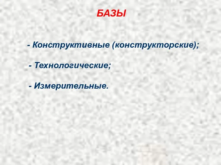 БАЗЫ - Конструктивные (конструкторские); - Технологические; - Измерительные.