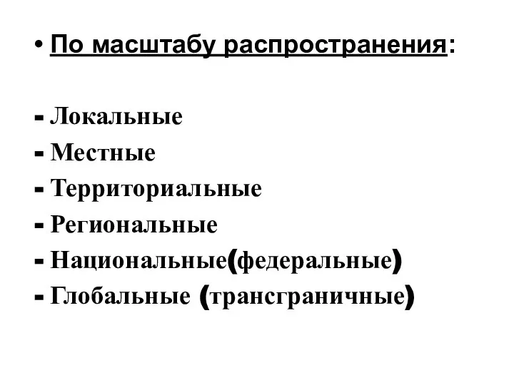 По масштабу распространения: Локальные Местные Территориальные Региональные Национальные(федеральные) Глобальные (трансграничные)