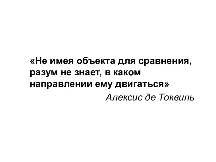 «Не имея объекта для сравнения, разум не знает, в каком направлении ему двигаться» Алексис де Токвиль