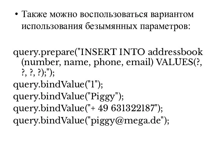 Также можно воспользоваться вариантом использования безымянных параметров: query.prepare("INSERT INTO addressbook (number,