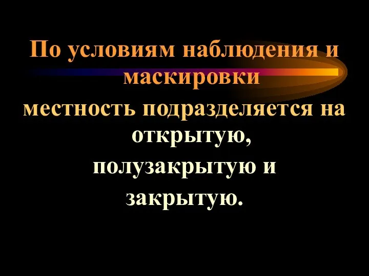 По условиям наблюдения и маскировки местность подразделяется на открытую, полузакрытую и закрытую.