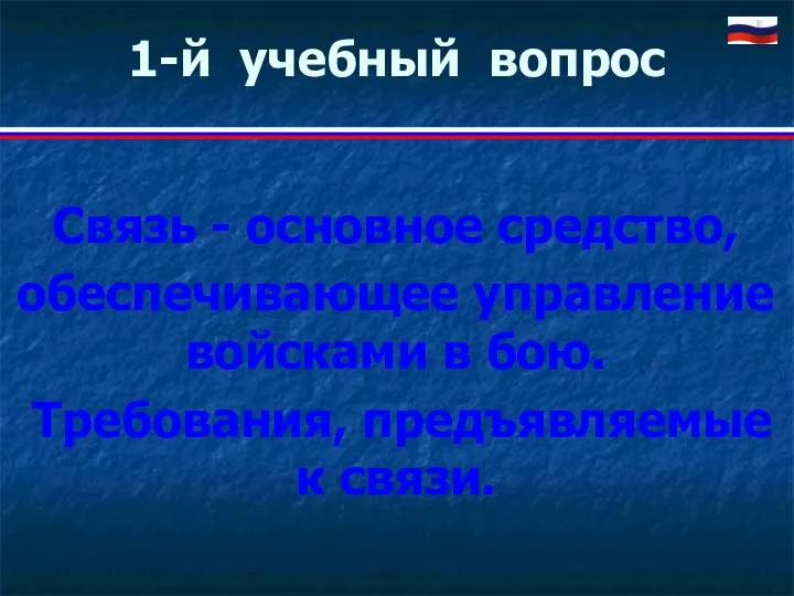 1-й учебный вопрос Связь - основное средство, обеспечивающее управление войсками в бою. Требования, предъявляемые к связи.