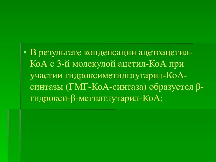 В результате конденсации ацетоацетил-КоА с 3-й молекулой ацетил-КоА при участии гидроксиметилглутарил-КоА-синтазы (ГМГ-КоА-синтаза) образуется β-гидрокси-β-метилглутарил-КоА: