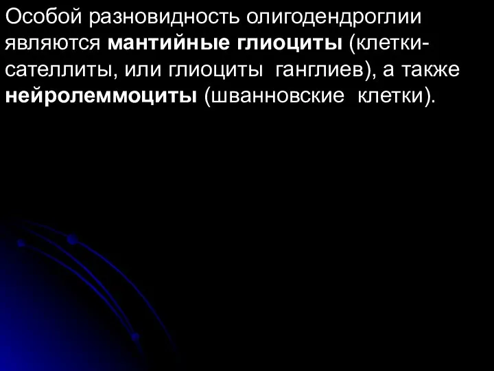 Особой разновидность олигодендроглии являются мантийные глиоциты (клетки-сателлиты, или глиоциты ганглиев), а также нейролеммоциты (шванновские клетки).