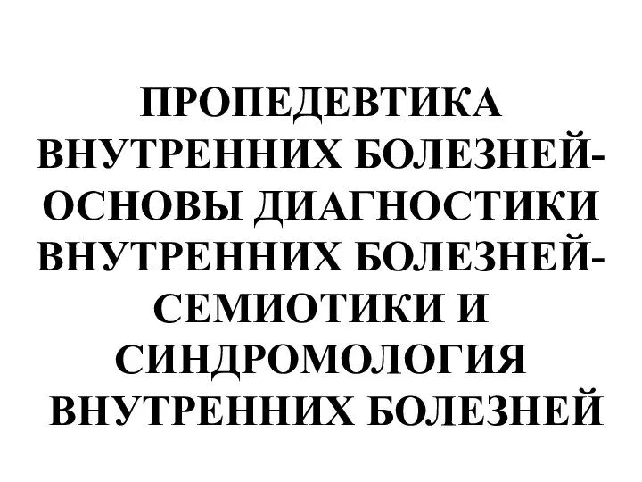 ПРОПЕДЕВТИКА ВНУТРЕННИХ БОЛЕЗНЕЙ- ОСНОВЫ ДИАГНОСТИКИ ВНУТРЕННИХ БОЛЕЗНЕЙ- СЕМИОТИКИ И СИНДРОМОЛОГИЯ ВНУТРЕННИХ БОЛЕЗНЕЙ