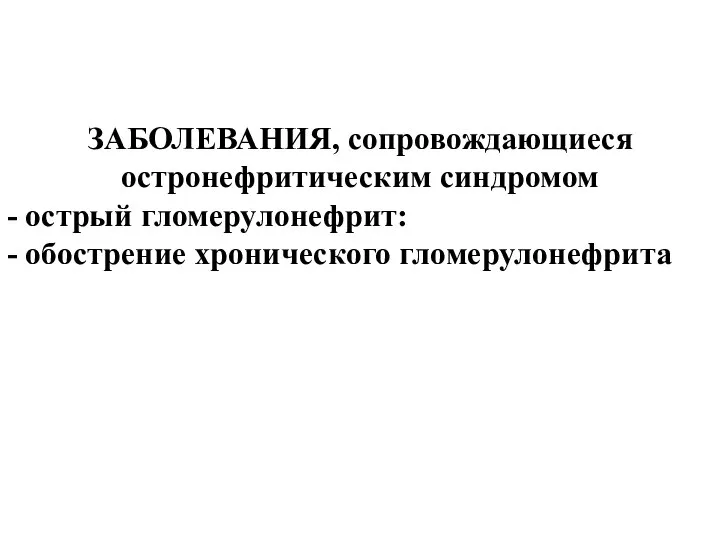 ЗАБОЛЕВАНИЯ, сопровождающиеся остронефритическим синдромом - острый гломерулонефрит: - обострение хронического гломерулонефрита