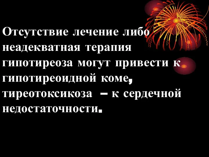 Отсутствие лечение либо неадекватная терапия гипотиреоза могут привести к гипотиреоидной коме, тиреотоксикоза – к сердечной недостаточности.