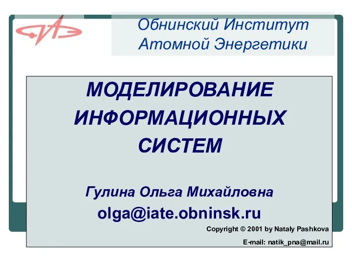 Обнинский Институт Атомной Энергетики МОДЕЛИРОВАНИЕ ИНФОРМАЦИОННЫХ СИСТЕМ Гулина Ольга Михайловна olga@iate.obninsk.ru