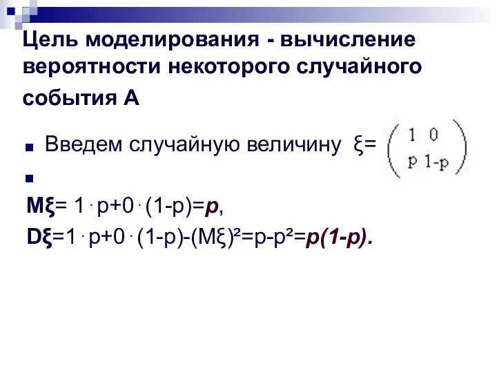 Цель моделирования - вычисление вероятности некоторого случайного события А Введем случайную величину ξ= Μξ= 1⋅p+0⋅(1-p)=p, Dξ=1⋅p+0⋅(1-p)-(Μξ)²=p-p²=p(1-p).