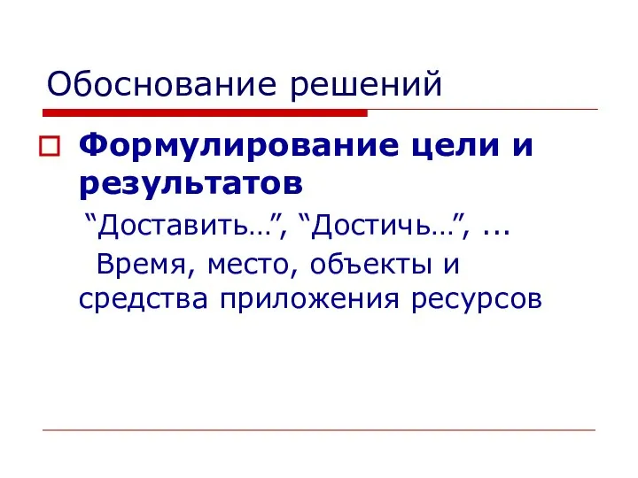 Обоснование решений Формулирование цели и результатов “Доставить…”, “Достичь…”, ... Время, место, объекты и средства приложения ресурсов