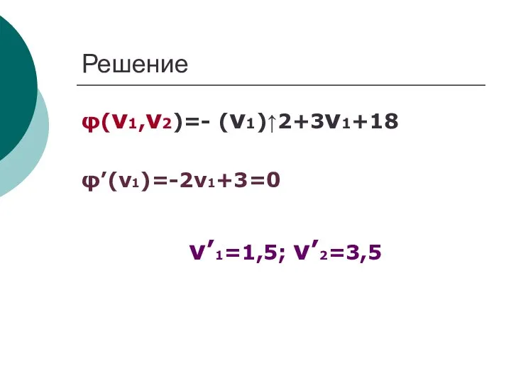 Решение φ(ν1,ν2)=- (ν1)↑2+3ν1+18 φ’(ν1)=-2ν1+3=0 ν’1=1,5; ν’2=3,5