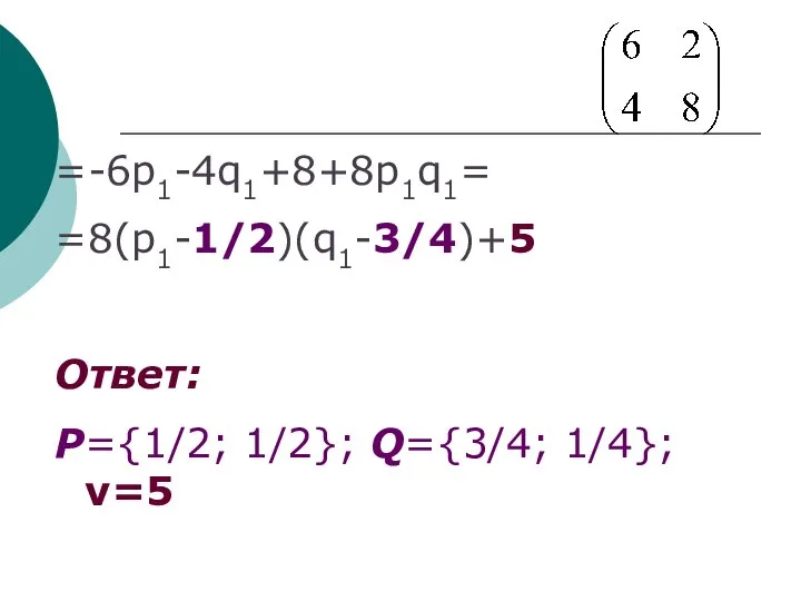 =-6p1-4q1+8+8p1q1= =8(p1-1/2)(q1-3/4)+5 Ответ: P={1/2; 1/2}; Q={3/4; 1/4}; ν=5