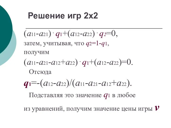 Решение игр 2х2 (а11-а21)⋅q1+(a12-а22)⋅q2=0, затем, учитывая, что q2=1-q1, получим (а11-а21-а12+а22)⋅q1+(a12-а22)=0. Отсюда