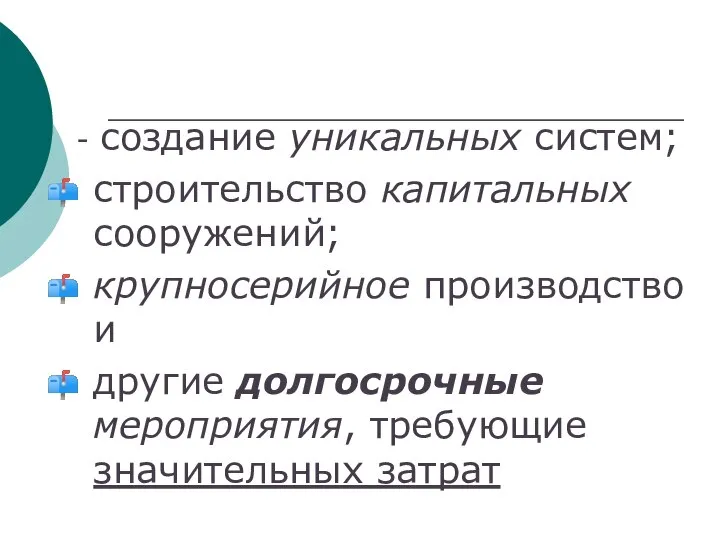 - создание уникальных систем; строительство капитальных сооружений; крупносерийное производство и другие долгосрочные мероприятия, требующие значительных затрат