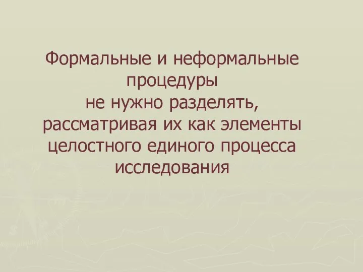 Формальные и неформальные процедуры не нужно разделять, рассматривая их как элементы целостного единого процесса исследования