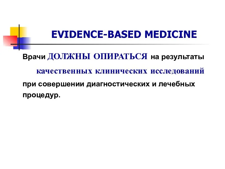 EVIDENCE-BASED MEDICINE Врачи ДОЛЖНЫ ОПИРАТЬСЯ на результаты качественных клинических исследований при совершении диагностических и лечебных процедур.