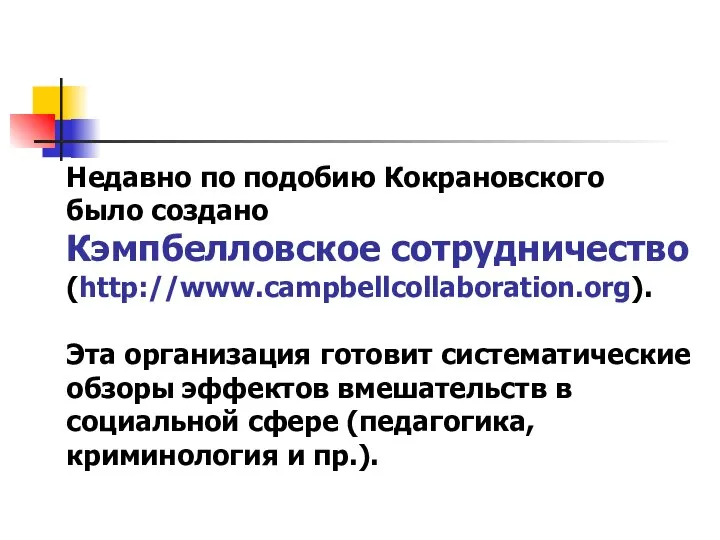 Недавно по подобию Кокрановского было создано Кэмпбелловское сотрудничество (http://www.campbellcollaboration.org). Эта организация