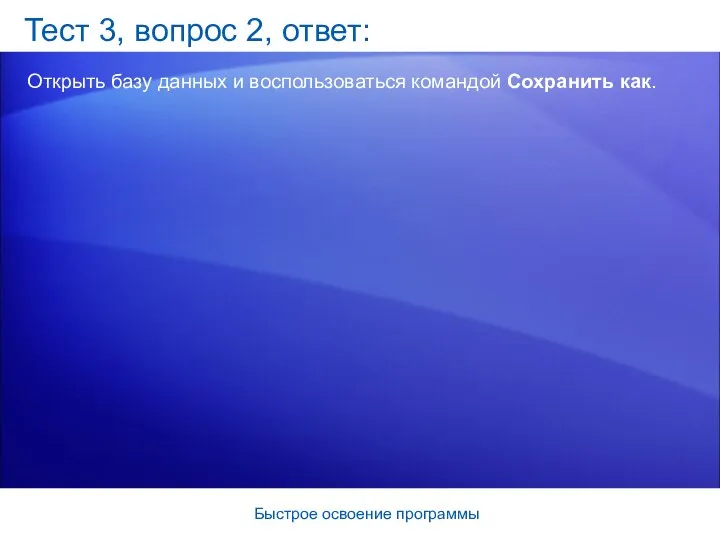 Быстрое освоение программы Тест 3, вопрос 2, ответ: Открыть базу данных и воспользоваться командой Сохранить как.