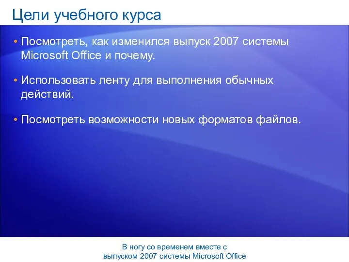 Цели учебного курса Посмотреть, как изменился выпуск 2007 системы Microsoft Office