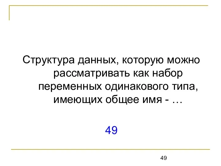 Структура данных, которую можно рассматривать как набор переменных одинакового типа, имеющих общее имя - … 49