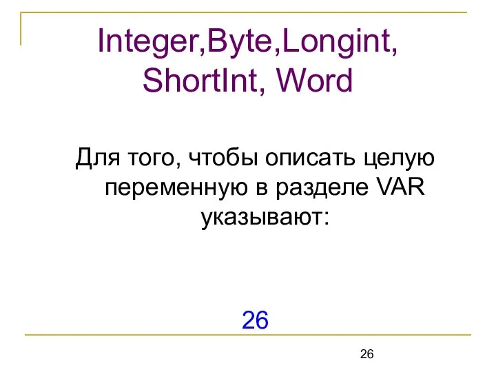 Для того, чтобы описать целую переменную в разделе VAR указывают: 26 Integer,Byte,Longint, ShortInt, Word