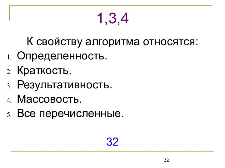 К свойству алгоритма относятся: Определенность. Краткость. Результативность. Массовость. Все перечисленные. 32 1,3,4