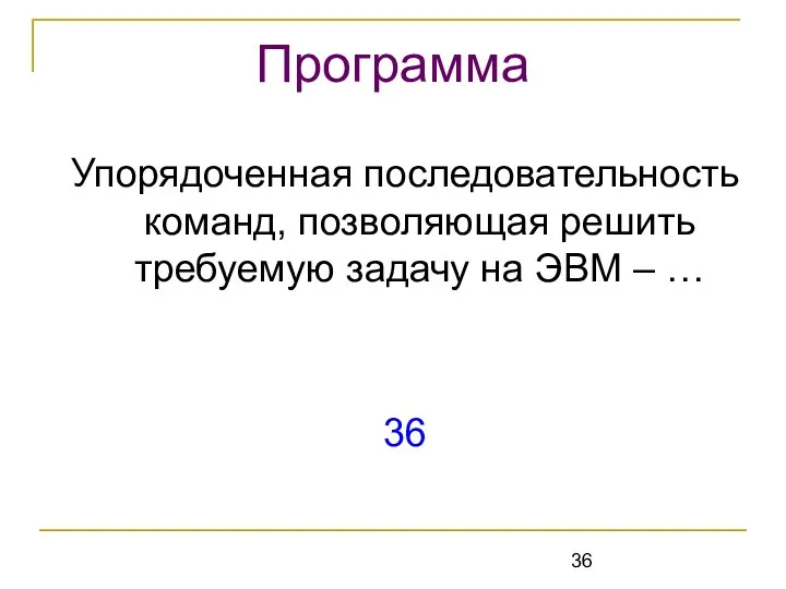 Упорядоченная последовательность команд, позволяющая решить требуемую задачу на ЭВМ – … 36 Программа