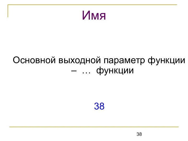 Основной выходной параметр функции – … функции 38 Имя