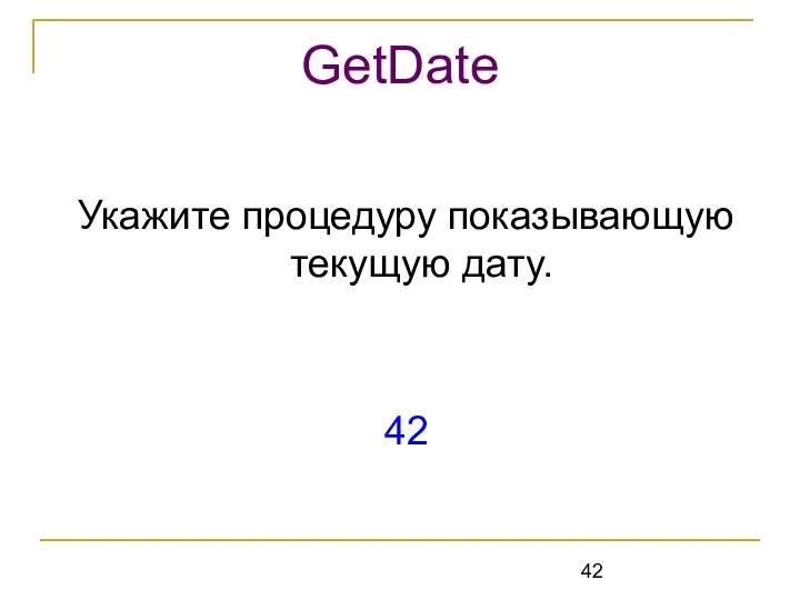 Укажите процедуру показывающую текущую дату. 42 GetDate