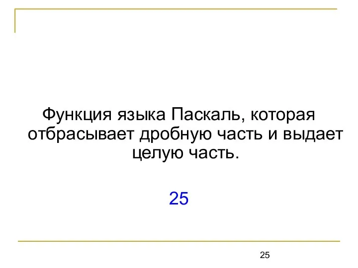 Функция языка Паскаль, которая отбрасывает дробную часть и выдает целую часть. 25 Trunc (x)