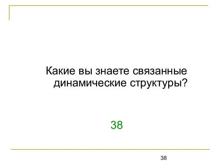 Какие вы знаете связанные динамические структуры? 38 Список, цепочка, стек, очередь, дек, дерево