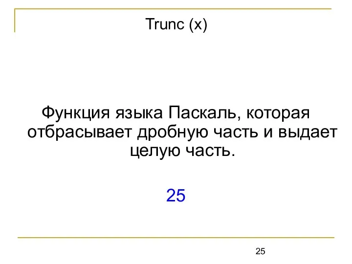 Функция языка Паскаль, которая отбрасывает дробную часть и выдает целую часть. 25 Trunc (x)