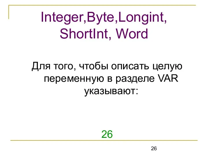 Для того, чтобы описать целую переменную в разделе VAR указывают: 26 Integer,Byte,Longint, ShortInt, Word