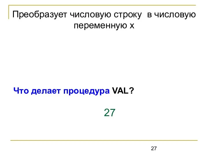 Что делает процедура VAL? 27 Преобразует числовую строку в числовую переменную x