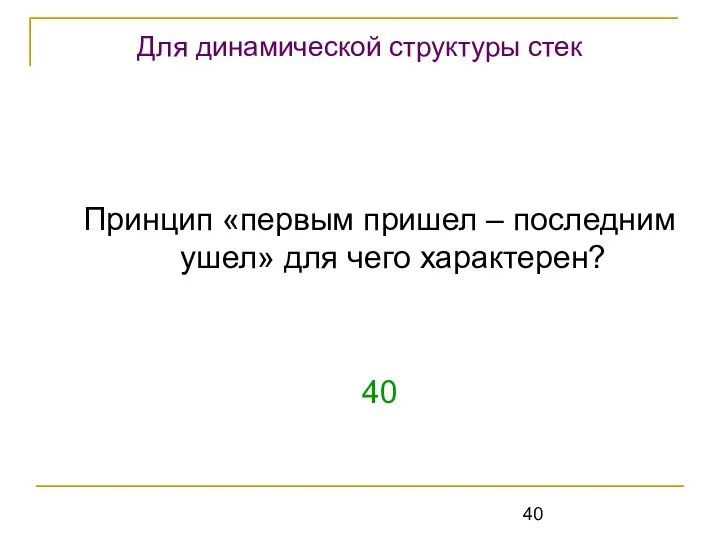 Принцип «первым пришел – последним ушел» для чего характерен? 40 Для динамической структуры стек