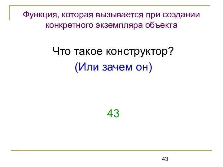 Что такое конструктор? (Или зачем он) 43 Функция, которая вызывается при создании конкретного экземпляра объекта