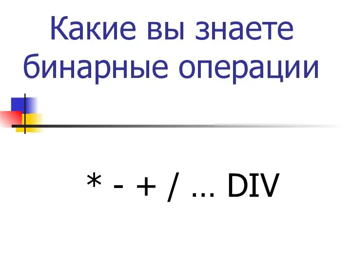 Какие вы знаете бинарные операции * - + / … DIV